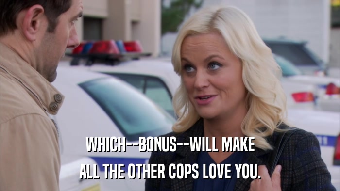 WHICH--BONUS--WILL MAKE ALL THE OTHER COPS LOVE YOU. 