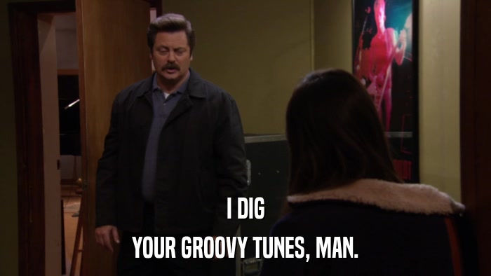 I DIG YOUR GROOVY TUNES, MAN. 