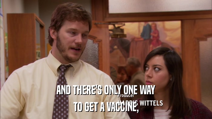 AND THERE'S ONLY ONE WAY TO GET A VACCINE, 