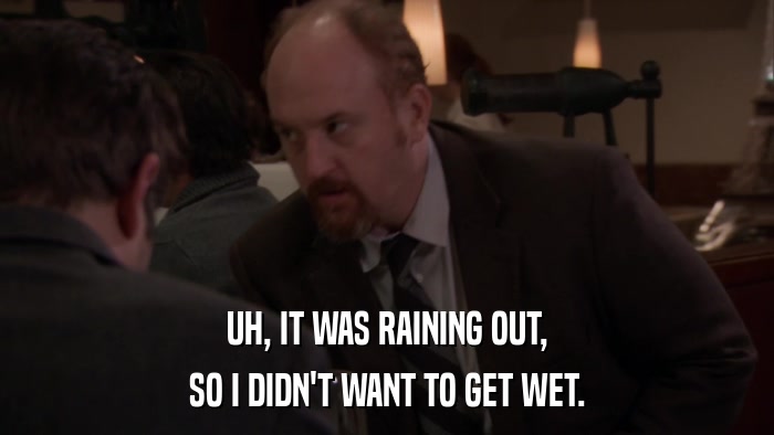UH, IT WAS RAINING OUT, SO I DIDN'T WANT TO GET WET. 