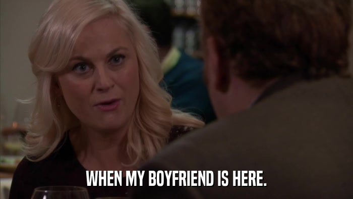 WHEN MY BOYFRIEND IS HERE.  