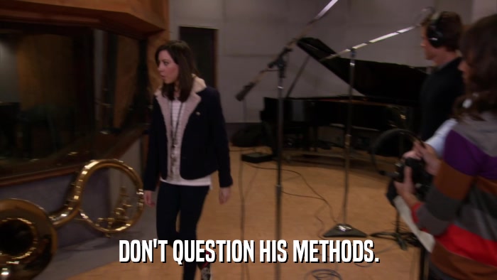DON'T QUESTION HIS METHODS.  