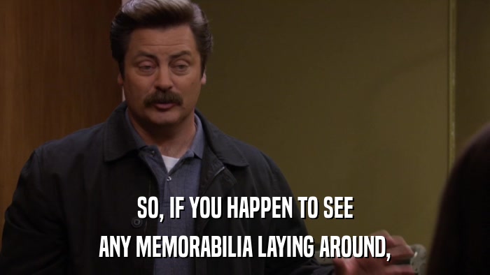 SO, IF YOU HAPPEN TO SEE ANY MEMORABILIA LAYING AROUND, 