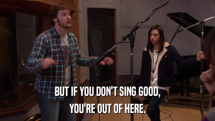 BUT IF YOU DON'T SING GOOD, YOU'RE OUT OF HERE. 
