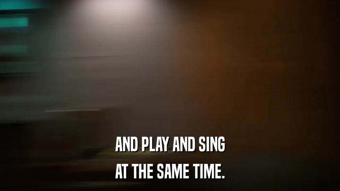 AND PLAY AND SING AT THE SAME TIME. 