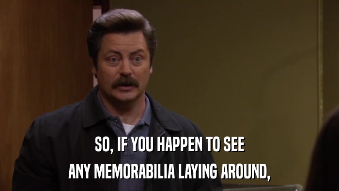 SO, IF YOU HAPPEN TO SEE ANY MEMORABILIA LAYING AROUND, 