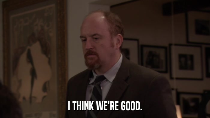I THINK WE'RE GOOD.  
