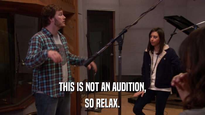 THIS IS NOT AN AUDITION, SO RELAX. 