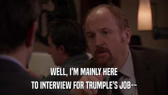 WELL, I'M MAINLY HERE TO INTERVIEW FOR TRUMPLE'S JOB-- 