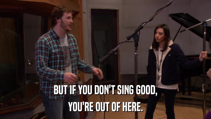 BUT IF YOU DON'T SING GOOD, YOU'RE OUT OF HERE. 