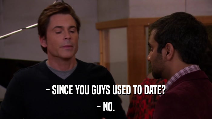 - SINCE YOU GUYS USED TO DATE? - NO. 