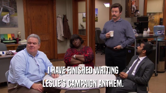 I HAVE FINISHED WRITING LESLIE'S CAMPAIGN ANTHEM. 