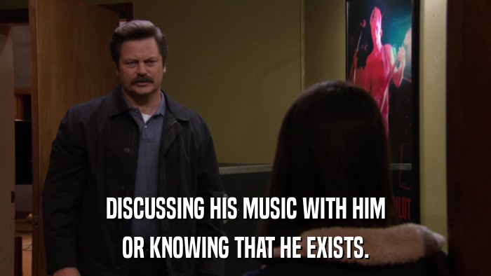 DISCUSSING HIS MUSIC WITH HIM OR KNOWING THAT HE EXISTS. 