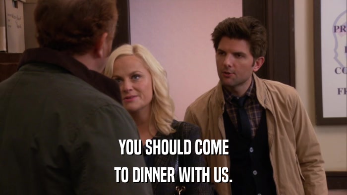 YOU SHOULD COME TO DINNER WITH US. 