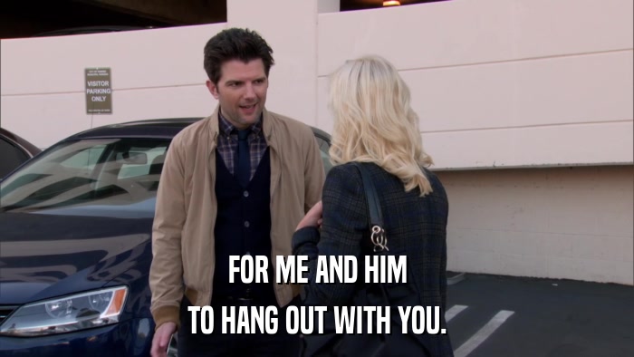 FOR ME AND HIM TO HANG OUT WITH YOU. 