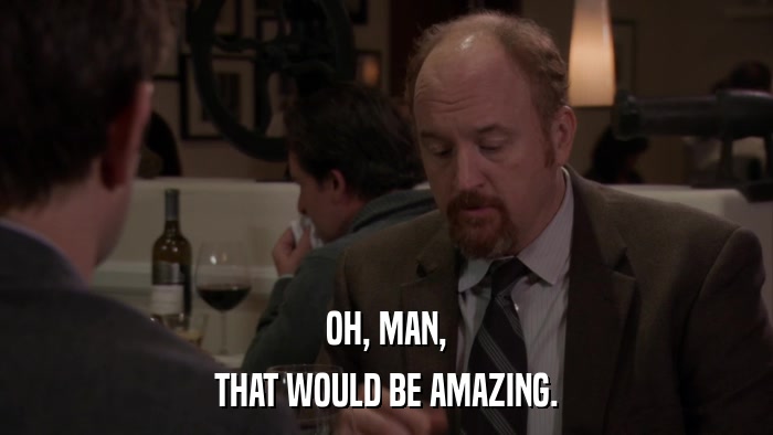 OH, MAN, THAT WOULD BE AMAZING. 