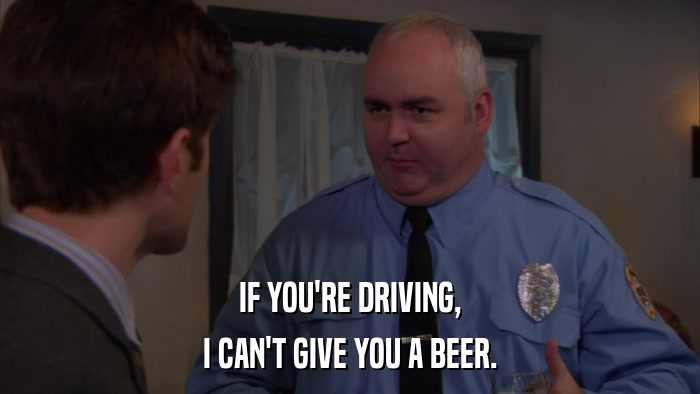 IF YOU'RE DRIVING, I CAN'T GIVE YOU A BEER. 
