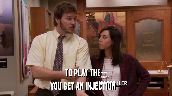 TO PLAY THE-- YOU GET AN INJECTION-- 
