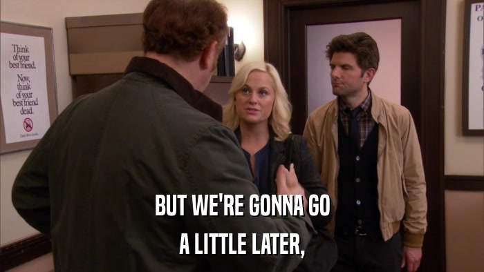 BUT WE'RE GONNA GO A LITTLE LATER, 