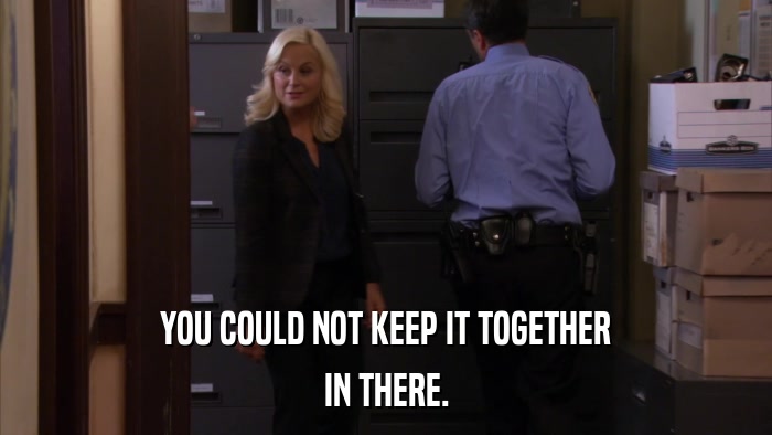 YOU COULD NOT KEEP IT TOGETHER IN THERE. 