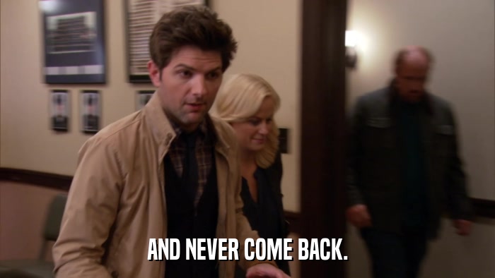AND NEVER COME BACK.  
