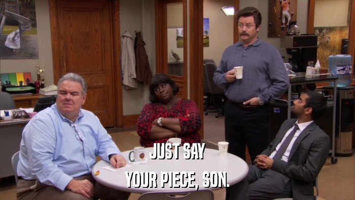 JUST SAY YOUR PIECE, SON. 