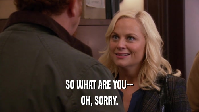 SO WHAT ARE YOU-- OH, SORRY. 