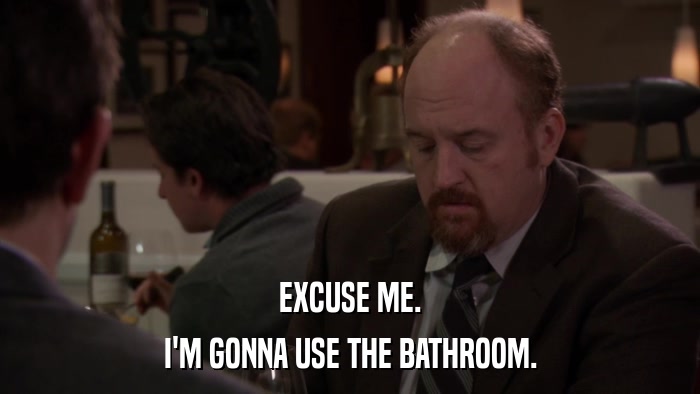 EXCUSE ME. I'M GONNA USE THE BATHROOM. 