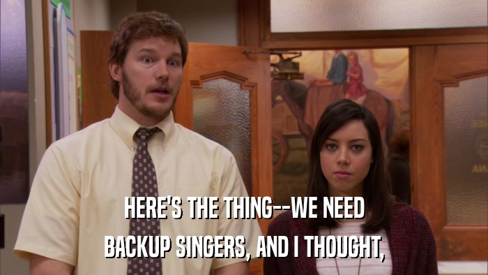 HERE'S THE THING--WE NEED BACKUP SINGERS, AND I THOUGHT, 