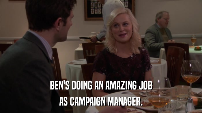 BEN'S DOING AN AMAZING JOB AS CAMPAIGN MANAGER. 