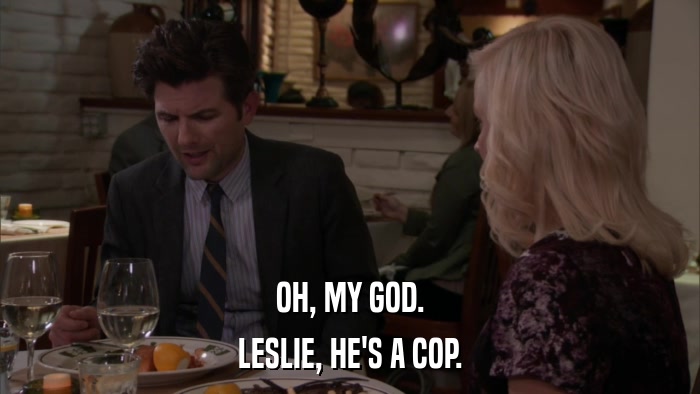 OH, MY GOD. LESLIE, HE'S A COP. 