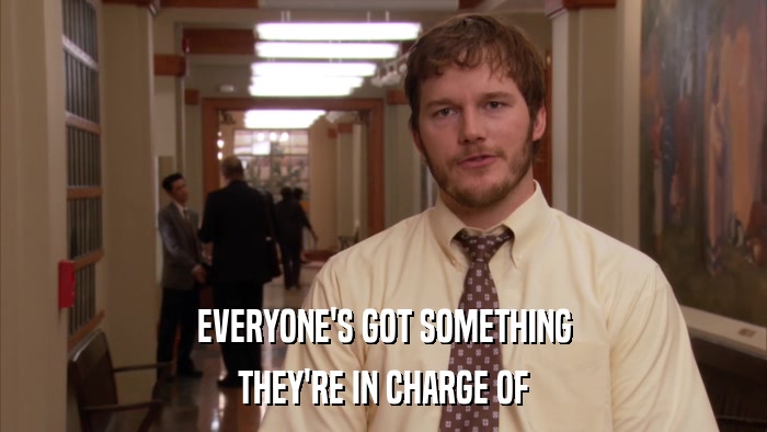 EVERYONE'S GOT SOMETHING THEY'RE IN CHARGE OF 