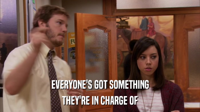 EVERYONE'S GOT SOMETHING THEY'RE IN CHARGE OF 