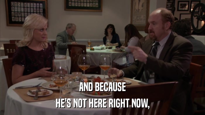 AND BECAUSE HE'S NOT HERE RIGHT NOW, 