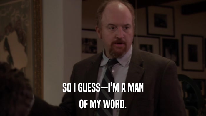 SO I GUESS--I'M A MAN OF MY WORD. 