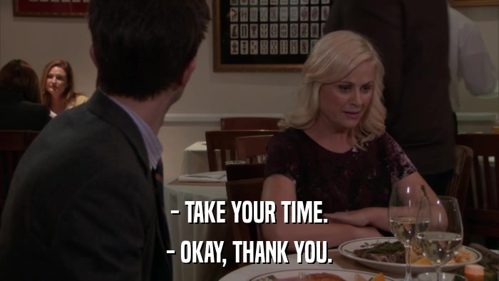 - TAKE YOUR TIME. - OKAY, THANK YOU. 