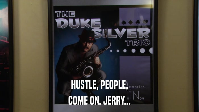 HUSTLE, PEOPLE, COME ON. JERRY... 