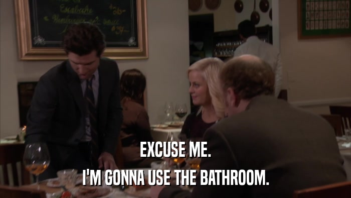 EXCUSE ME. I'M GONNA USE THE BATHROOM. 