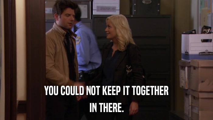 YOU COULD NOT KEEP IT TOGETHER IN THERE. 