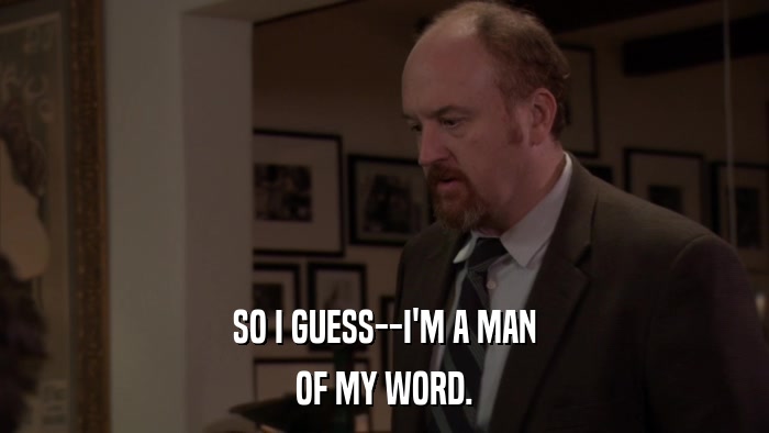 SO I GUESS--I'M A MAN OF MY WORD. 