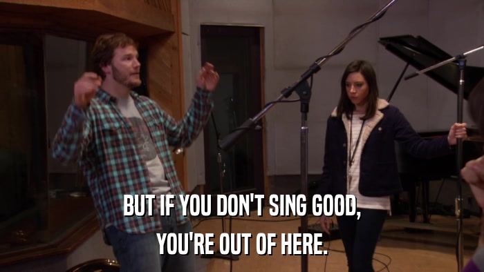 BUT IF YOU DON'T SING GOOD, YOU'RE OUT OF HERE. 