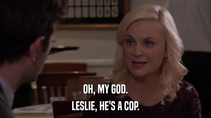 OH, MY GOD. LESLIE, HE'S A COP. 