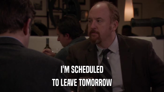 I'M SCHEDULED TO LEAVE TOMORROW 
