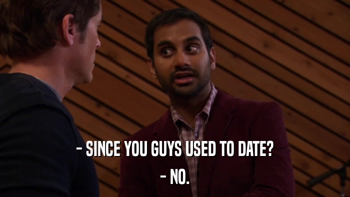 - SINCE YOU GUYS USED TO DATE? - NO. 