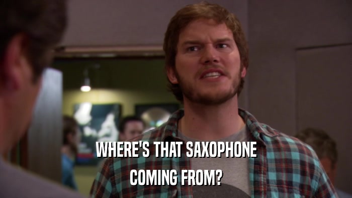 WHERE'S THAT SAXOPHONE COMING FROM? 