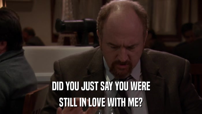 DID YOU JUST SAY YOU WERE STILL IN LOVE WITH ME? 