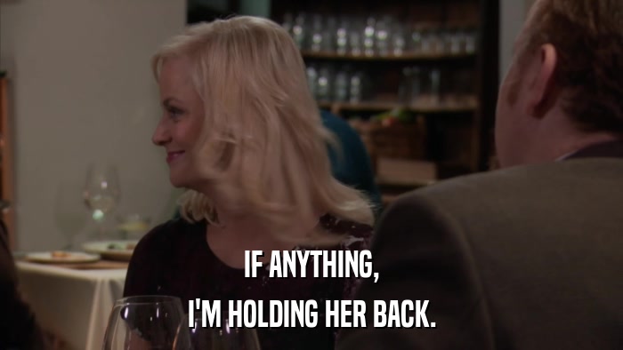IF ANYTHING, I'M HOLDING HER BACK. 