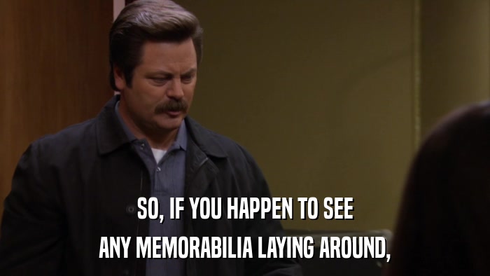SO, IF YOU HAPPEN TO SEE ANY MEMORABILIA LAYING AROUND, 