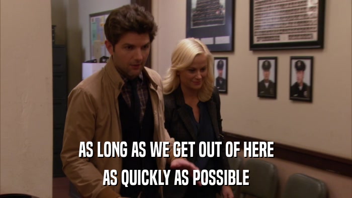 AS LONG AS WE GET OUT OF HERE AS QUICKLY AS POSSIBLE 