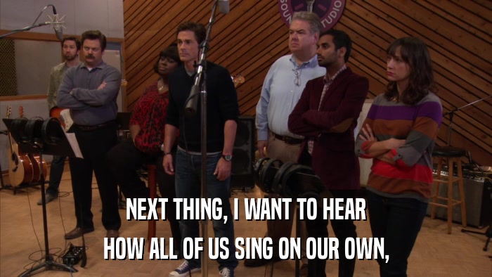 NEXT THING, I WANT TO HEAR HOW ALL OF US SING ON OUR OWN, 
